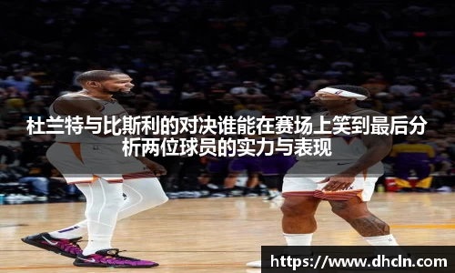 米兰杜兰特与比斯利的对决谁能在赛场上笑到最后分析两位球员的实力与表现