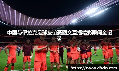 米兰中国与伊拉克足球友谊赛图文直播精彩瞬间全记录